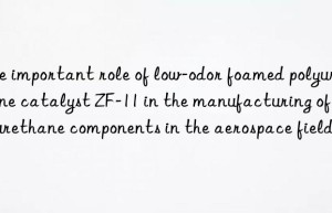 the important role of low-odor foamed polyurethane catalyst zf-11 in the manufacturing of polyurethane components in the aerospace field