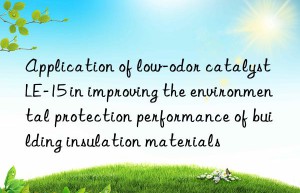 application of low-odor catalyst le-15 in improving the environmental protection performance of building insulation materials