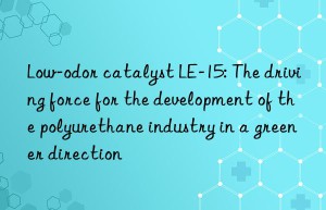 low-odor catalyst le-15: the driving force for the development of the polyurethane industry in a greener direction