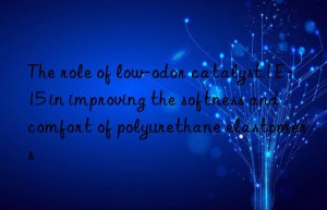 the role of low-odor catalyst le-15 in improving the softness and comfort of polyurethane elastomers