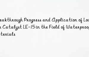 breakthrough progress and application of low odor catalyst le-15 in the field of waterproof materials