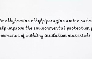 trimethylamine ethylpiperazine amine catalysts help improve the environmental protection performance of building insulation materials