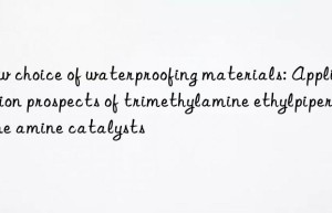 new choice of waterproofing materials: application prospects of trimethylamine ethylpiperazine amine catalysts