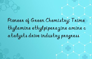 pioneer of green chemistry: trimethylamine ethylpiperazine amine catalysts drive industry progress