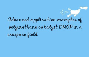 advanced application examples of polyurethane catalyst dmap in aerospace field