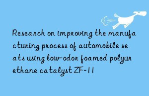 research on improving the manufacturing process of automobile seats using low-odor foamed polyurethane catalyst zf-11