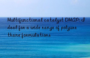 multifunctional catalyst dmap: ideal for a wide range of polyurethane formulations