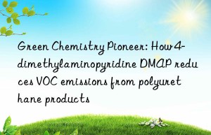 green chemistry pioneer: how 4-dimethylaminopyridine dmap reduces voc emissions from polyurethane products