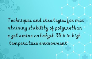 techniques and strategies for maintaining stability of polyurethane gel amine catalyst 33lv in high temperature environment