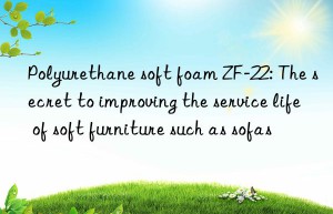 polyurethane soft foam zf-22: the secret to improving the service life of soft furniture such as sofas