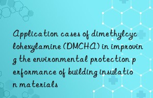application cases of dimethylcyclohexylamine (dmcha) in improving the environmental protection performance of building insulation materials