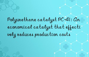 polyurethane catalyst pc-41: an economical catalyst that effectively reduces production costs
