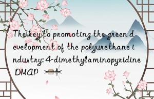 the key to promoting the green development of the polyurethane industry: 4-dimethylaminopyridine dmap