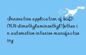 innovative application of bis[2-(n,n-dimethylaminoethyl)]ether in automotive interior manufacturing