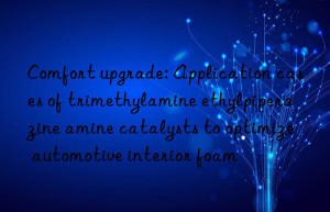 comfort upgrade: application cases of trimethylamine ethylpiperazine amine catalysts to optimize automotive interior foam