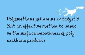 polyurethane gel amine catalyst 33lv: an effective method to improve the surface smoothness of polyurethane products