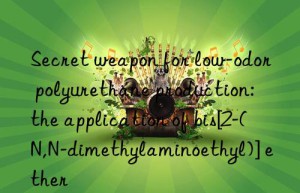 secret weapon for low-odor polyurethane production: the application of bis[2-(n,n-dimethylaminoethyl)] ether