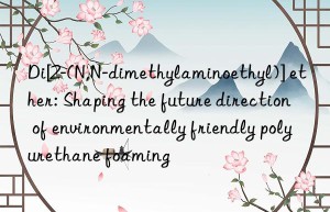 di[2-(n,n-dimethylaminoethyl)] ether: shaping the future direction of environmentally friendly polyurethane foaming