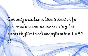 optimize automotive interior foam production process using tetramethyliminodipropylamine tmbpa