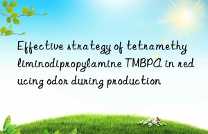 effective strategy of tetramethyliminodipropylamine tmbpa in reducing odor during production