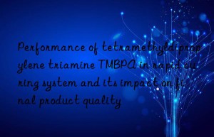 performance of tetramethyldipropylene triamine tmbpa in rapid curing system and its impact on final product quality