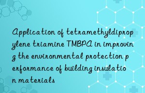 application of tetramethyldipropylene triamine tmbpa in improving the environmental protection performance of building insulation materials