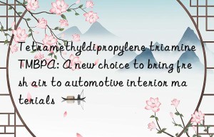 tetramethyldipropylene triamine tmbpa: a new choice to bring fresh air to automotive interior materials