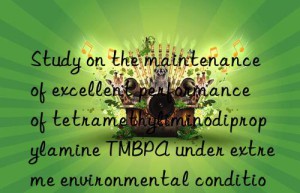 study on the maintenance of excellent performance of tetramethyliminodipropylamine tmbpa under extreme environmental conditions