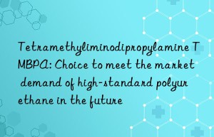tetramethyliminodipropylamine tmbpa: choice to meet the market demand of high-standard polyurethane in the future