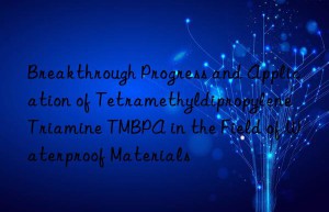 breakthrough progress and application of tetramethyldipropylene triamine tmbpa in the field of waterproof materials