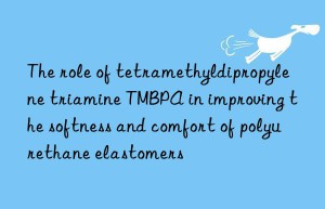 the role of tetramethyldipropylene triamine tmbpa in improving the softness and comfort of polyurethane elastomers