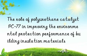 the role of polyurethane catalyst pc-77 in improving the environmental protection performance of building insulation materials