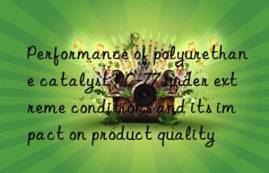 performance of polyurethane catalyst pc-77 under extreme conditions and its impact on product quality