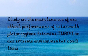 study on the maintenance of excellent performance of tetramethyldipropylene triamine tmbpa under extreme environmental conditions