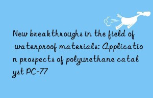 new breakthroughs in the field of waterproof materials: application prospects of polyurethane catalyst pc-77