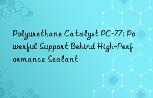 polyurethane catalyst pc-77: powerful support behind high-performance sealant