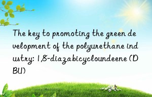 the key to promoting the green development of the polyurethane industry: 1,8-diazabicycloundeene (dbu)