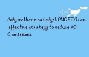 polyurethane catalyst pmdeta: an effective strategy to reduce voc emissions