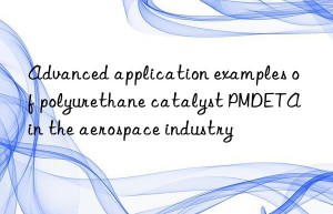 advanced application examples of polyurethane catalyst pmdeta in the aerospace industry