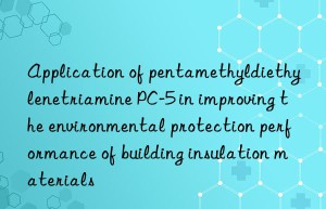 application of pentamethyldiethylenetriamine pc-5 in improving the environmental protection performance of building insulation materials