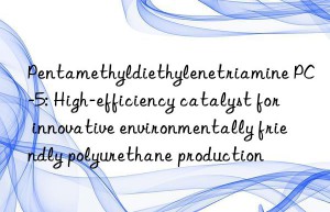 pentamethyldiethylenetriamine pc-5: high-efficiency catalyst for innovative environmentally friendly polyurethane production