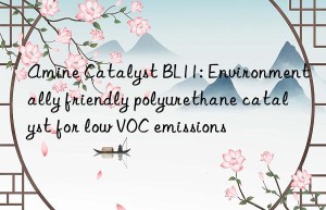 amine catalyst bl11: environmentally friendly polyurethane catalyst for low voc emissions