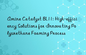 amine catalyst bl11: high-efficiency solutions for innovating polyurethane foaming process