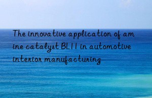 the innovative application of amine catalyst bl11 in automotive interior manufacturing