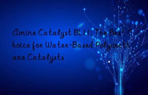 amine catalyst bl11: the best choice for water-based polyurethane catalysts