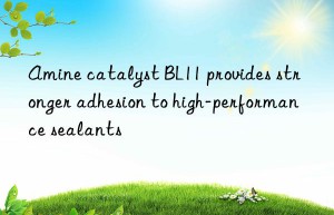 amine catalyst bl11 provides stronger adhesion to high-performance sealants