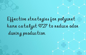 effective strategies for polyurethane catalyst 9727 to reduce odor during production