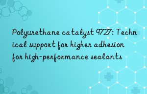 polyurethane catalyst 9727: technical support for higher adhesion for high-performance sealants