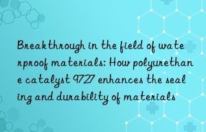 breakthrough in the field of waterproof materials: how polyurethane catalyst 9727 enhances the sealing and durability of materials