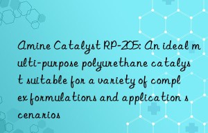 amine catalyst rp-205: an ideal multi-purpose polyurethane catalyst suitable for a variety of complex formulations and application scenarios